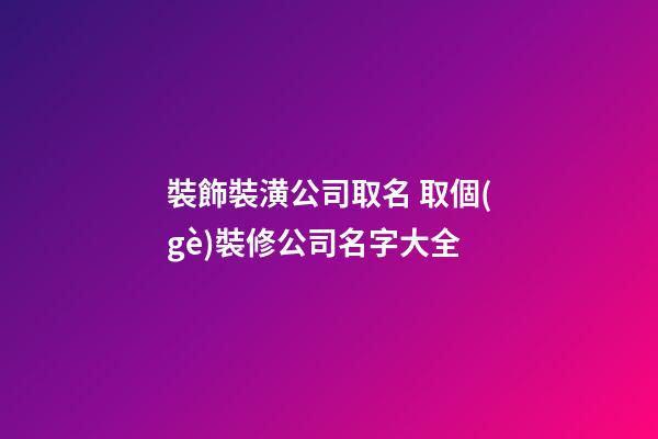 裝飾裝潢公司取名 取個(gè)裝修公司名字大全